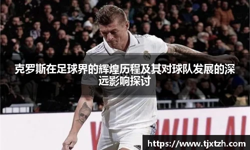 ac米兰官网克罗斯在足球界的辉煌历程及其对球队发展的深远影响探讨